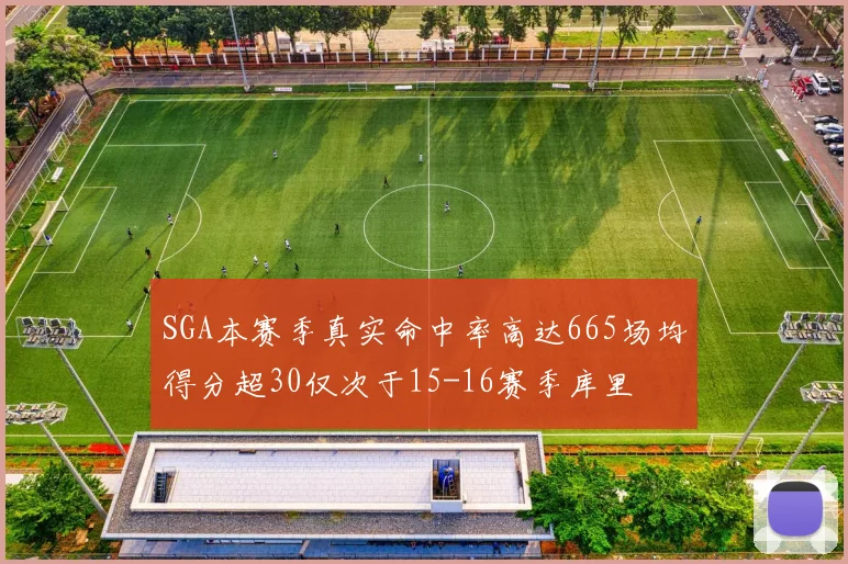 SGA本赛季真实命中率高达665场均得分超30仅次于15-16赛季库里