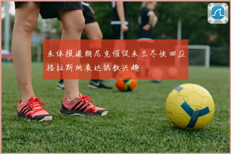 米体报道朗尼克催促米兰尽快回应格拉斯纳表达执教兴趣
