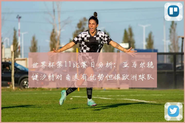 世界杯第11比赛日分析：亚马尔稳健沙特对南美有优势但惧欧洲球队