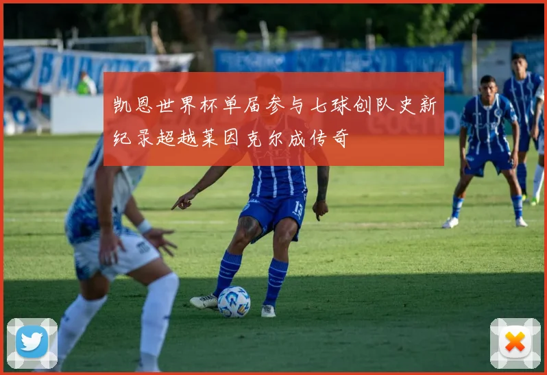 凯恩世界杯单届参与七球创队史新纪录超越莱因克尔成传奇