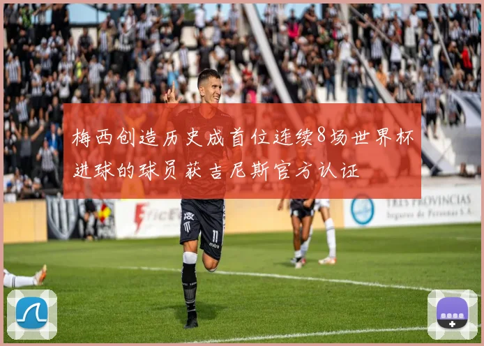 梅西创造历史成首位连续8场世界杯进球的球员获吉尼斯官方认证