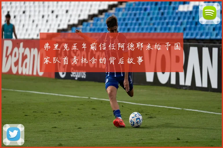 弗里克五年前信任阿德耶米给予国家队首秀机会的背后故事