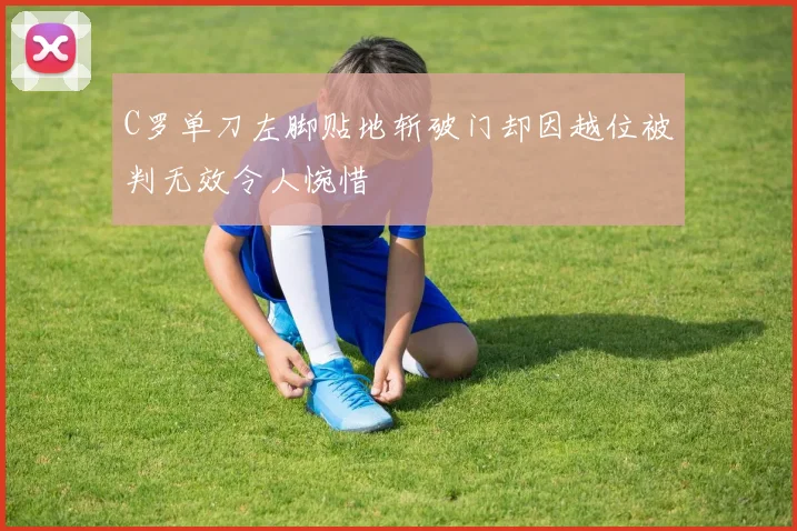 C罗单刀左脚贴地斩破门却因越位被判无效令人惋惜