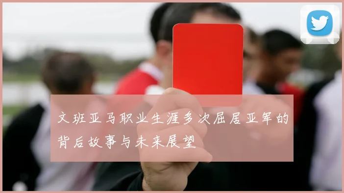 文班亚马职业生涯多次屈居亚军的背后故事与未来展望