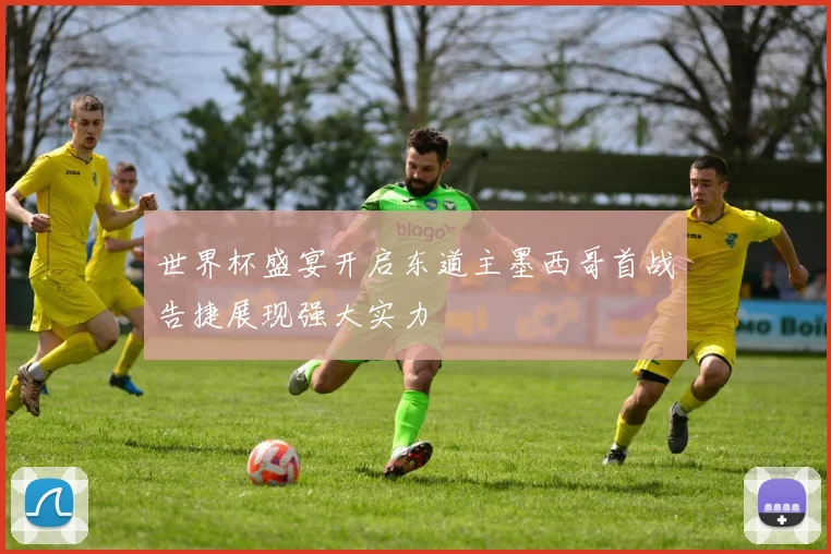 世界杯盛宴开启东道主墨西哥首战告捷展现强大实力