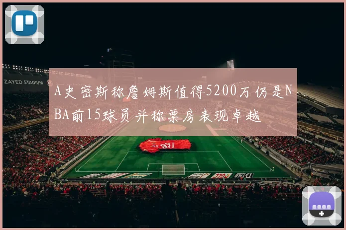 A史密斯称詹姆斯值得5200万仍是NBA前15球员并称票房表现卓越