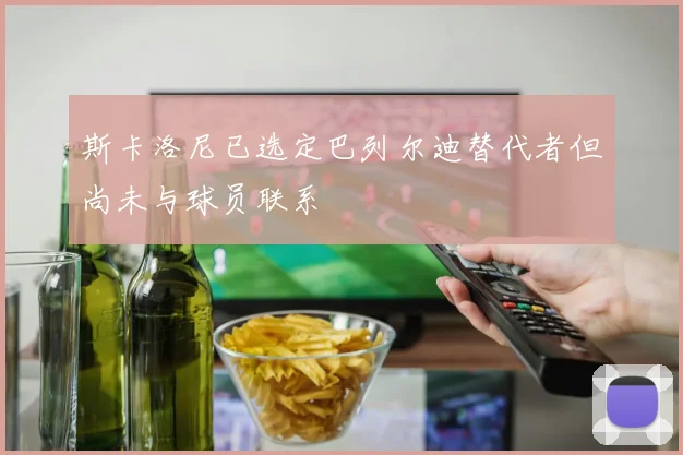 斯卡洛尼已选定巴列尔迪替代者但尚未与球员联系