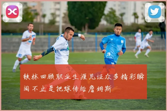 铁林回顾职业生涯见证众多精彩瞬间不止是把球传给詹姆斯
