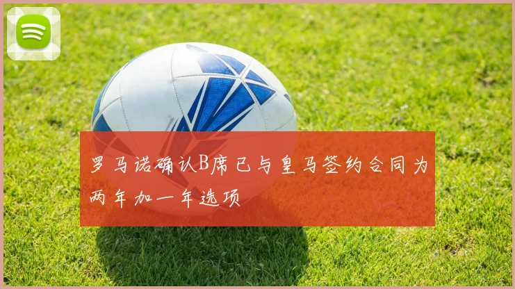 罗马诺确认B席已与皇马签约合同为两年加一年选项