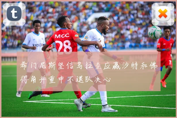 希门尼斯坚信乌拉圭应赢沙特和佛得角并重申不退队决心