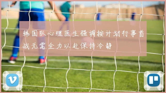 韩国队心理医生强调按计划行事首战无需全力以赴保持冷静