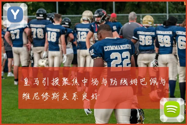皇马引援聚焦中场与防线姆巴佩与维尼修斯关系良好