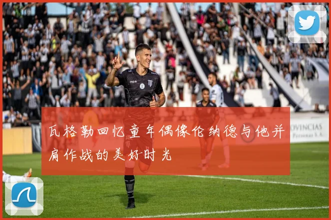 瓦格勒回忆童年偶像伦纳德与他并肩作战的美好时光