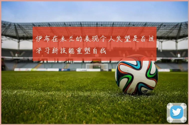 伊布在米兰的表现令人失望是否该学习新技能重塑自我