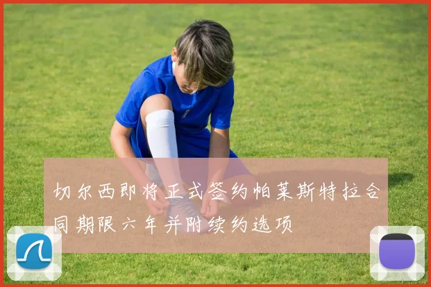 切尔西即将正式签约帕莱斯特拉合同期限六年并附续约选项