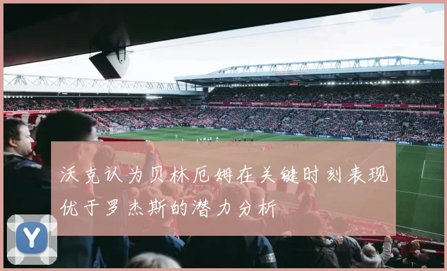 沃克认为贝林厄姆在关键时刻表现优于罗杰斯的潜力分析