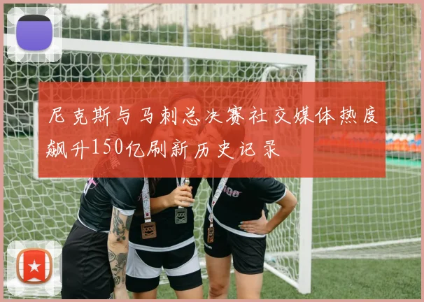 尼克斯与马刺总决赛社交媒体热度飙升150亿刷新历史记录