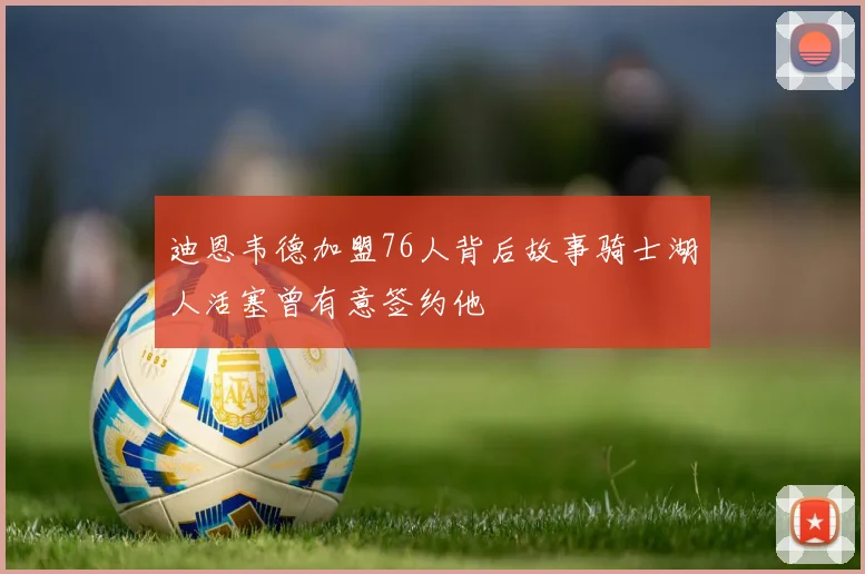 迪恩韦德加盟76人背后故事骑士湖人活塞曾有意签约他
