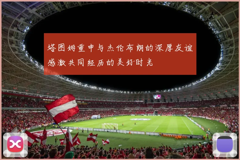 塔图姆重申与杰伦布朗的深厚友谊感激共同经历的美好时光