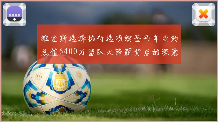 维金斯选择执行选项续签两年合约总值6400万留队大降薪背后的深意
