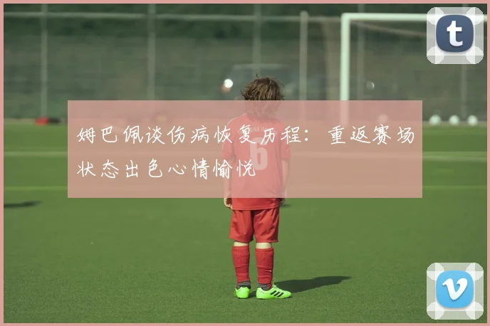 姆巴佩谈伤病恢复历程：重返赛场状态出色心情愉悦
